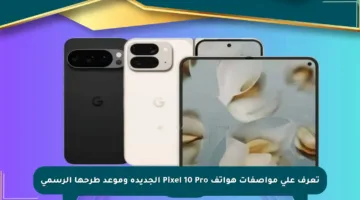 تعرف على مواصفات هواتف Pixel 10 Pro الجديدة وموعد طرحها الرسمي